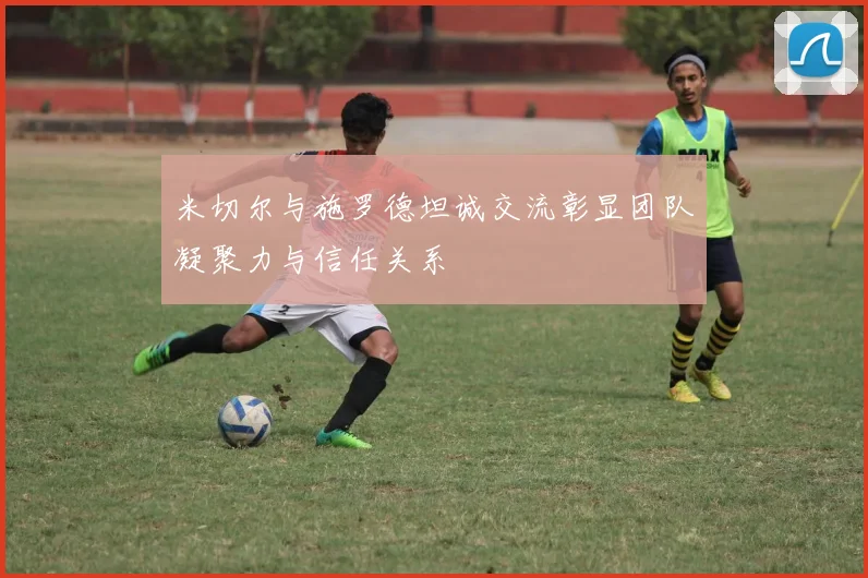 米切尔与施罗德坦诚交流彰显团队凝聚力与信任关系