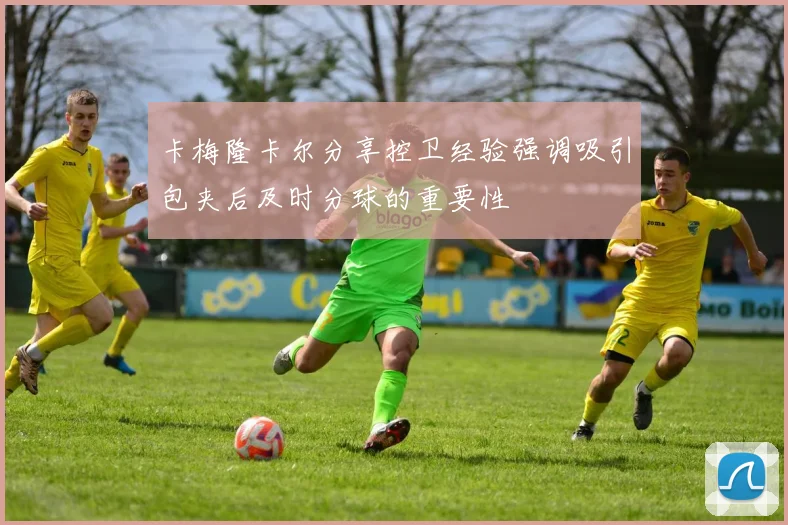 卡梅隆卡尔分享控卫经验强调吸引包夹后及时分球的重要性
