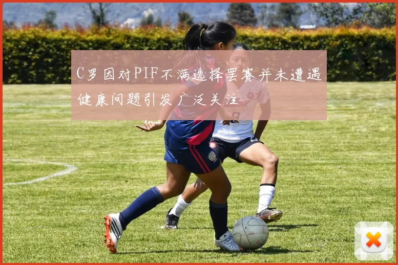 C罗因对PIF不满选择罢赛并未遭遇健康问题引发广泛关注