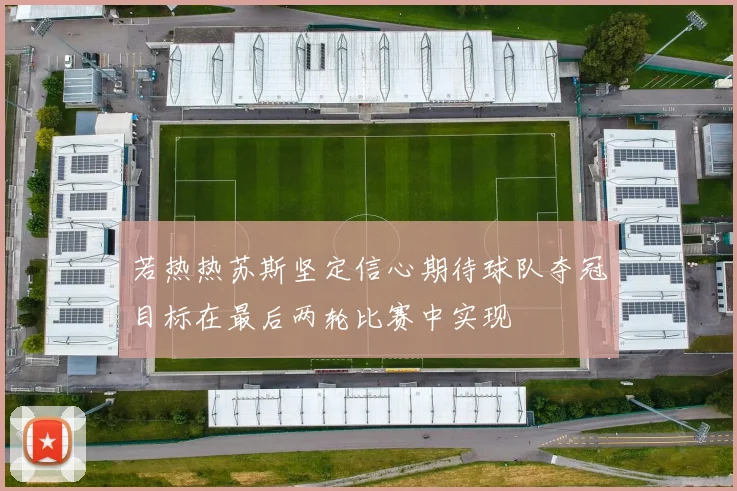 若热热苏斯坚定信心期待球队夺冠目标在最后两轮比赛中实现