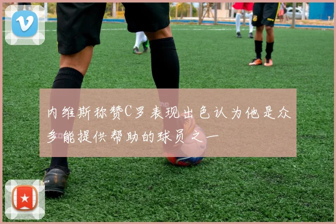 内维斯称赞C罗表现出色认为他是众多能提供帮助的球员之一