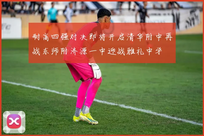 耐高四强对决即将开启清华附中再战东师附济源一中迎战雅礼中学