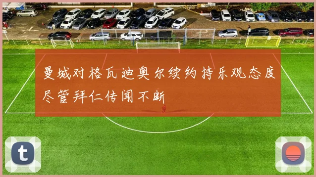 曼城对格瓦迪奥尔续约持乐观态度尽管拜仁传闻不断