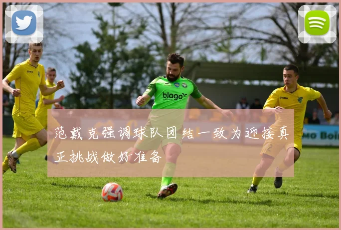 范戴克强调球队团结一致为迎接真正挑战做好准备