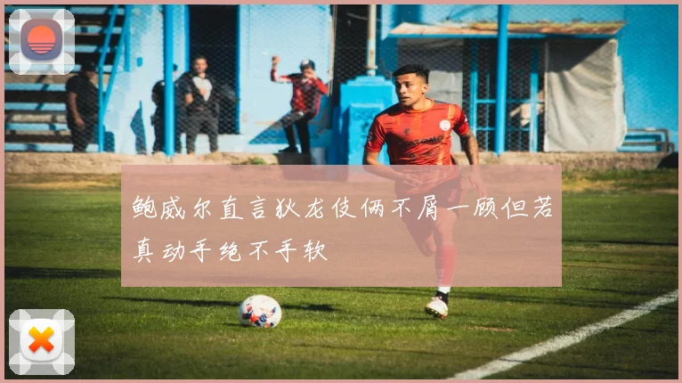鲍威尔直言狄龙伎俩不屑一顾但若真动手绝不手软