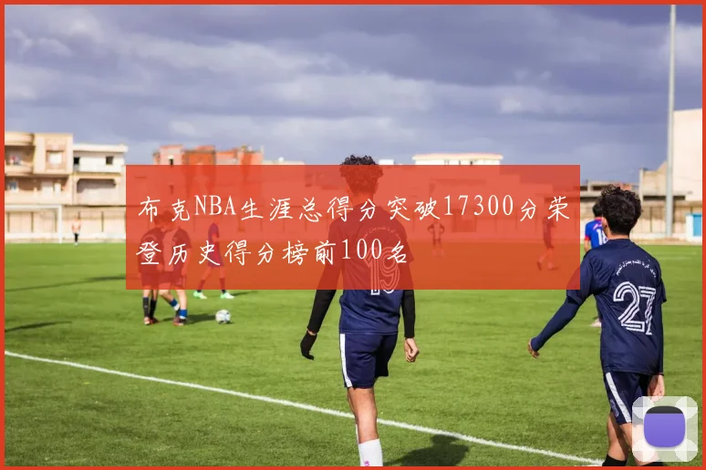 布克NBA生涯总得分突破17300分荣登历史得分榜前100名