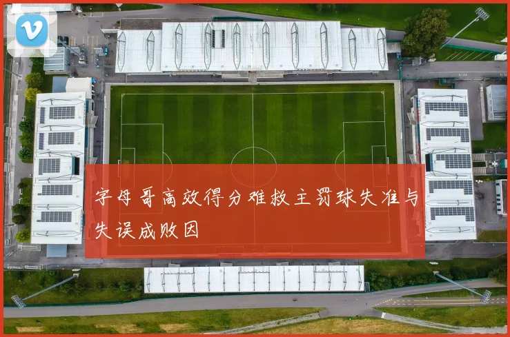 字母哥高效得分难救主罚球失准与失误成败因