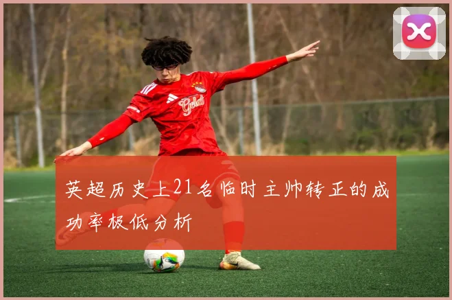英超历史上21名临时主帅转正的成功率极低分析