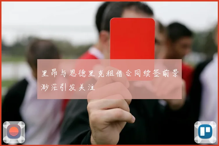里昂与恩德里克租借合同续签前景渺茫引发关注
