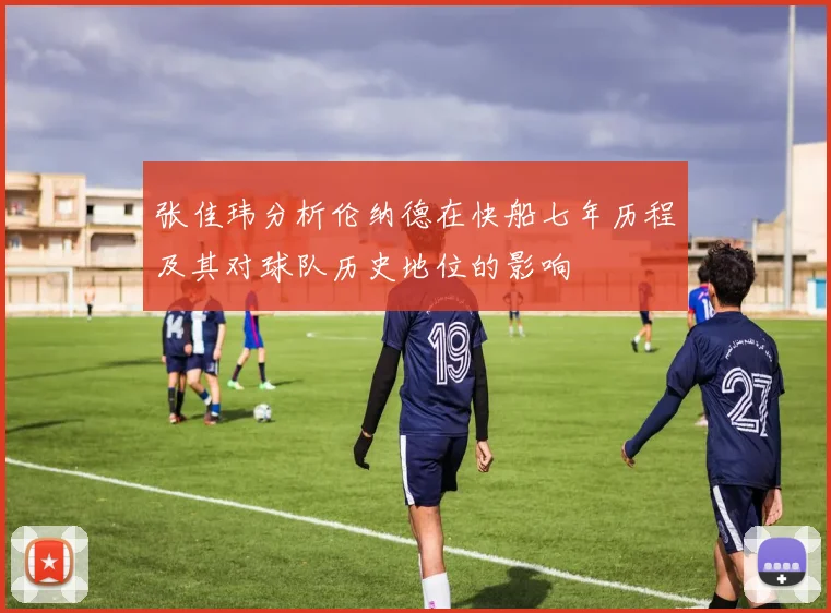 张佳玮分析伦纳德在快船七年历程及其对球队历史地位的影响
