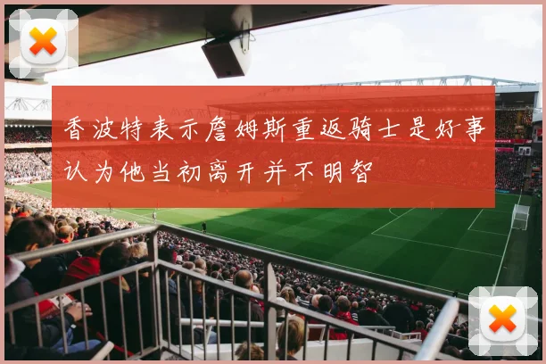 香波特表示詹姆斯重返骑士是好事认为他当初离开并不明智