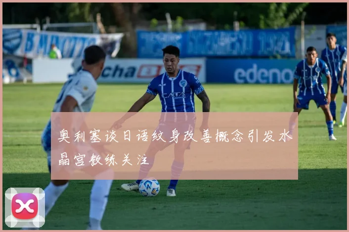 奥利塞谈日语纹身改善概念引发水晶宫教练关注