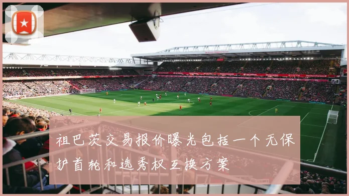 祖巴茨交易报价曝光包括一个无保护首轮和选秀权互换方案