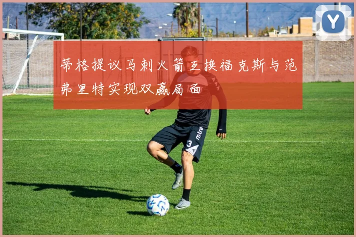 蒂格提议马刺火箭互换福克斯与范弗里特实现双赢局面