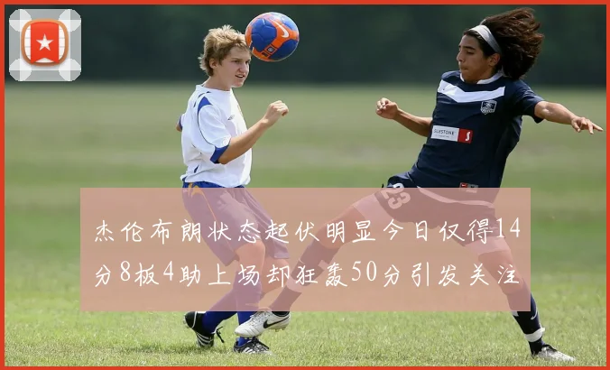 杰伦布朗状态起伏明显今日仅得14分8板4助上场却狂轰50分引发关注