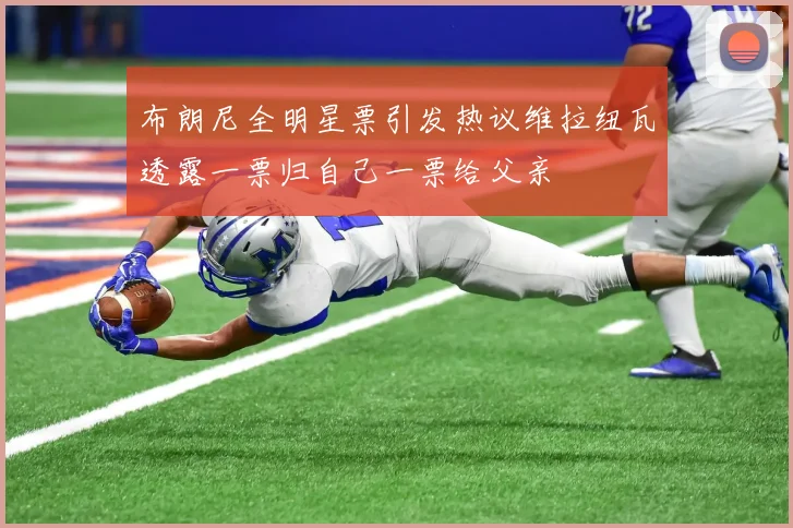 布朗尼全明星票引发热议维拉纽瓦透露一票归自己一票给父亲