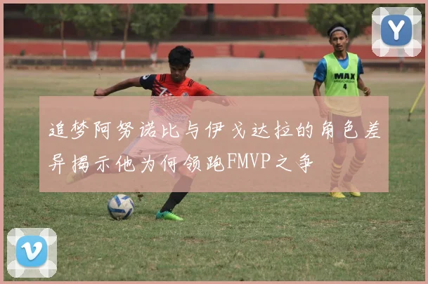 追梦阿努诺比与伊戈达拉的角色差异揭示他为何领跑FMVP之争