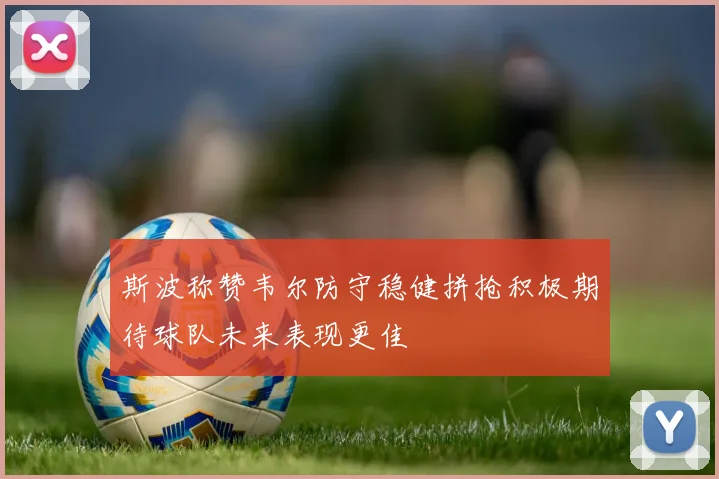 斯波称赞韦尔防守稳健拼抢积极期待球队未来表现更佳
