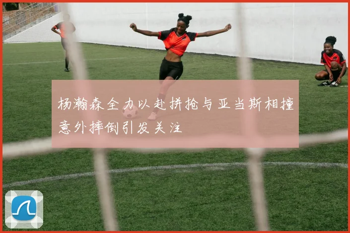 杨瀚森全力以赴拼抢与亚当斯相撞意外摔倒引发关注