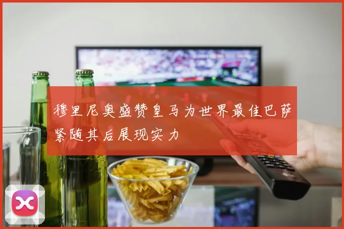 穆里尼奥盛赞皇马为世界最佳巴萨紧随其后展现实力