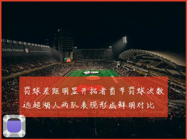 罚球差距明显开拓者首节罚球次数远超湖人两队表现形成鲜明对比
