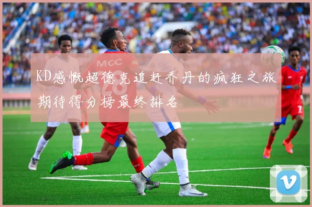 KD感慨超德克追赶乔丹的疯狂之旅期待得分榜最终排名