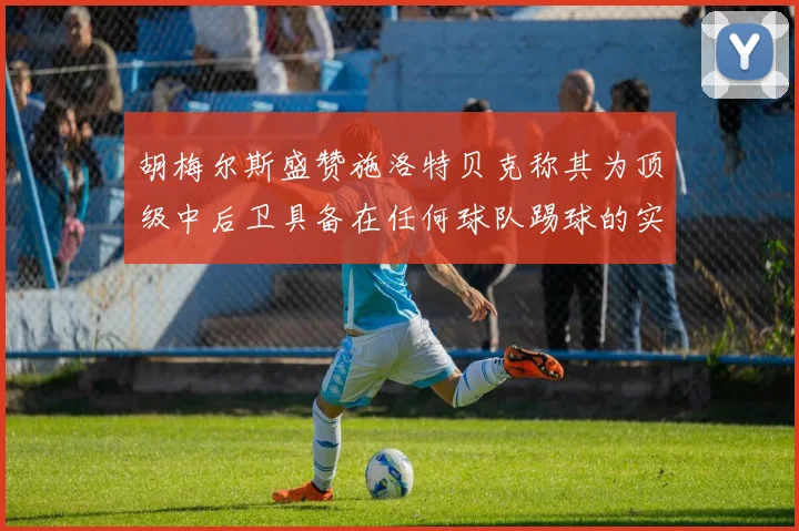 胡梅尔斯盛赞施洛特贝克称其为顶级中后卫具备在任何球队踢球的实力