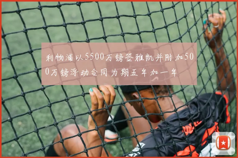 利物浦以5500万镑签雅凯并附加500万镑浮动合同为期五年加一年