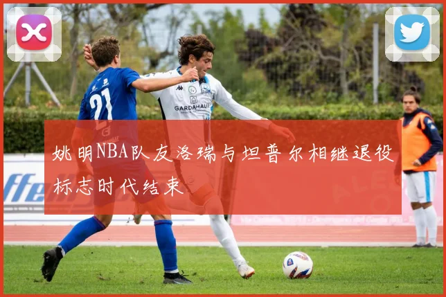 姚明NBA队友洛瑞与坦普尔相继退役标志时代结束