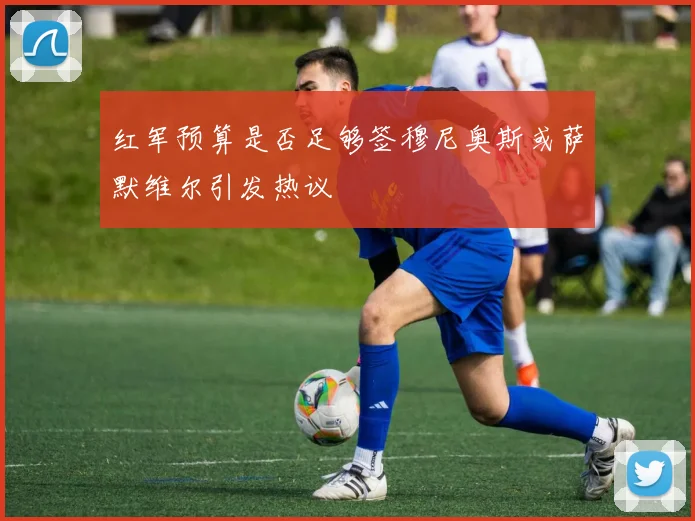红军预算是否足够签穆尼奥斯或萨默维尔引发热议