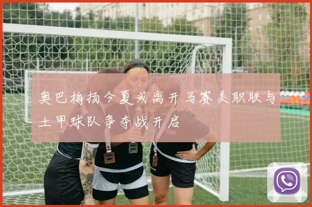 奥巴梅扬今夏或离开马赛美职联与土甲球队争夺战开启