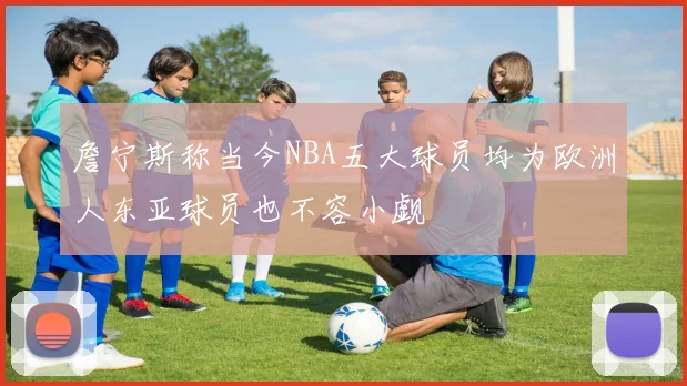 詹宁斯称当今NBA五大球员均为欧洲人东亚球员也不容小觑