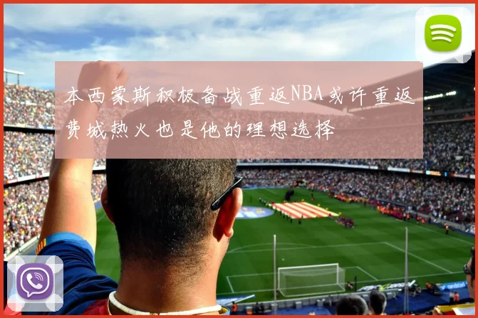 本西蒙斯积极备战重返NBA或许重返费城热火也是他的理想选择