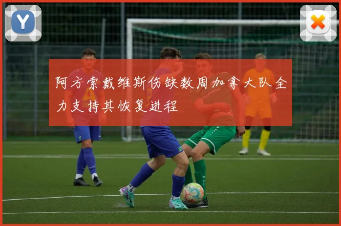 阿方索戴维斯伤缺数周加拿大队全力支持其恢复进程