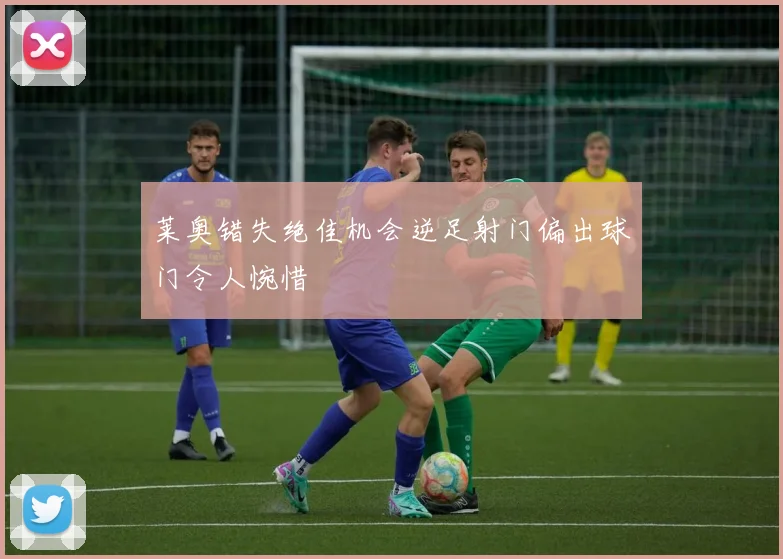莱奥错失绝佳机会逆足射门偏出球门令人惋惜