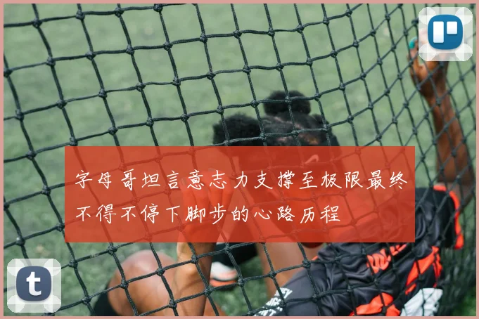 字母哥坦言意志力支撑至极限最终不得不停下脚步的心路历程